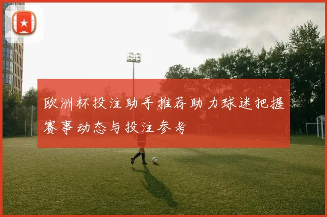 欧洲杯投注助手推荐助力球迷把握赛事动态与投注参考