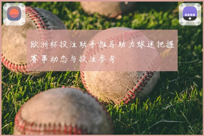 欧洲杯投注助手推荐助力球迷把握赛事动态与投注参考