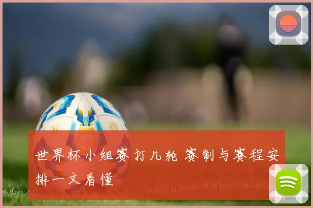世界杯小组赛打几轮 赛制与赛程安排一文看懂
