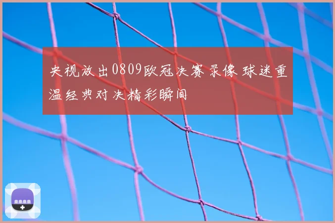 央视放出0809欧冠决赛录像 球迷重温经典对决精彩瞬间