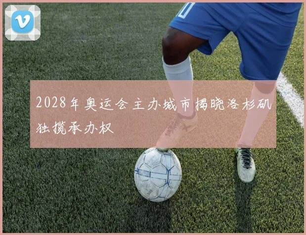2028年奥运会主办城市揭晓洛杉矶独揽承办权