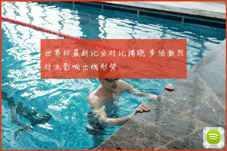 世界杯最新比分对比揭晓 多场激烈对决影响出线形势