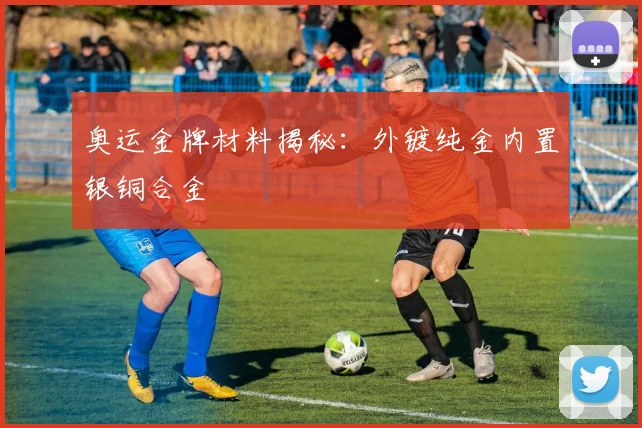 奥运金牌材料揭秘:外镀纯金内置银铜合金