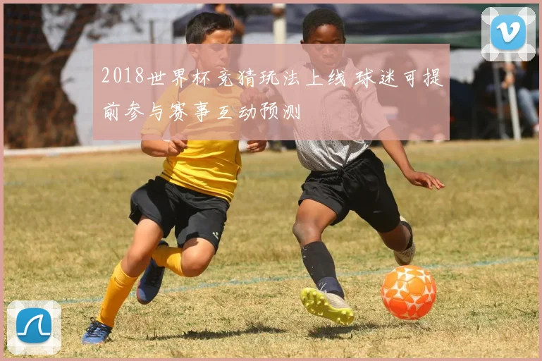 2018世界杯竞猜玩法上线 球迷可提前参与赛事互动预测