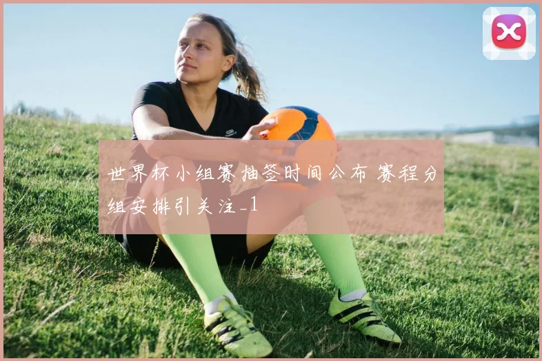 世界杯小组赛抽签时间公布 赛程分组安排引关注_1