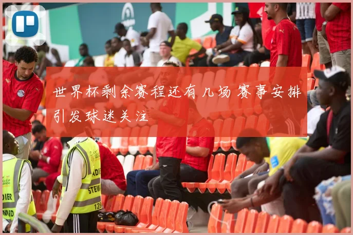 世界杯剩余赛程还有几场 赛事安排引发球迷关注
