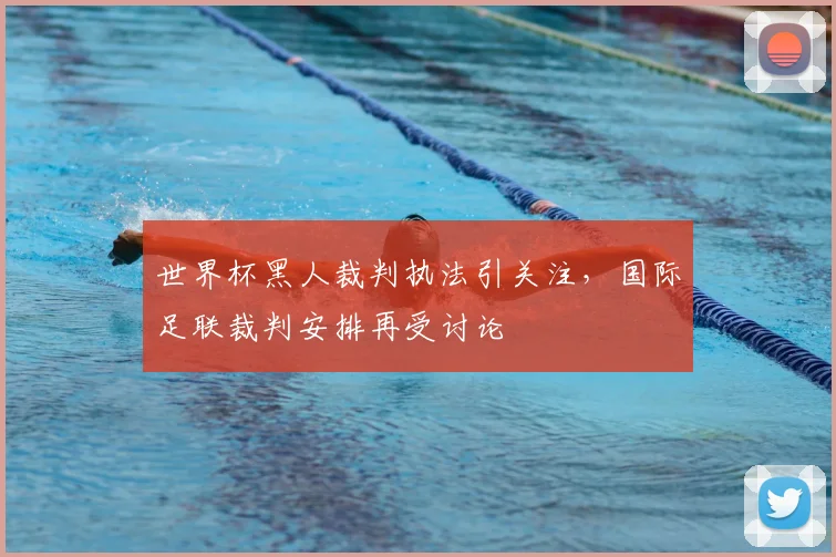 世界杯黑人裁判执法引关注,国际足联裁判安排再受讨论