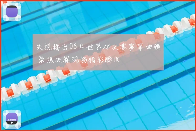 央视播出06年世界杯决赛赛事回顾 聚焦决赛现场精彩瞬间