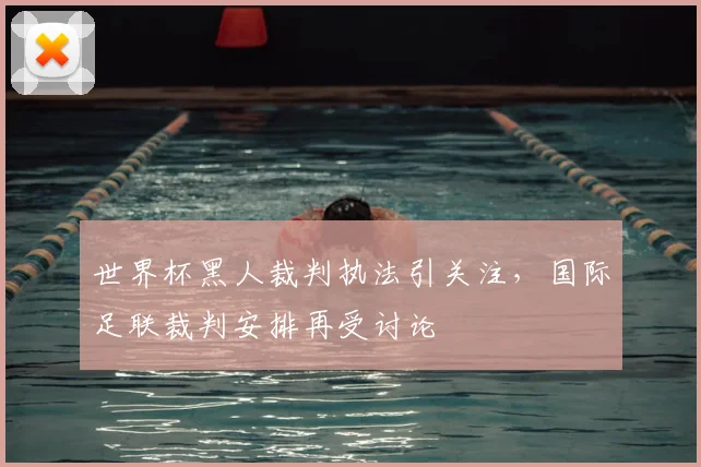 世界杯黑人裁判执法引关注,国际足联裁判安排再受讨论