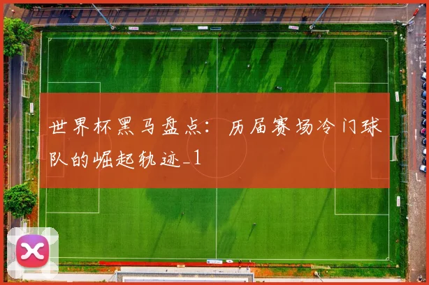 世界杯黑马盘点:历届赛场冷门球队的崛起轨迹_1