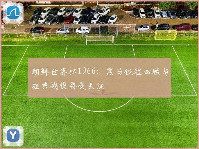 朝鲜世界杯1966:黑马征程回顾与经典战役再受关注