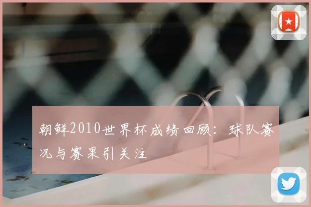 朝鲜2010世界杯成绩回顾:球队赛况与赛果引关注