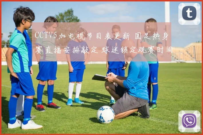 CCTV5加电视节目表更新 国足热身赛直播安排敲定 球迷锁定观赛时间
