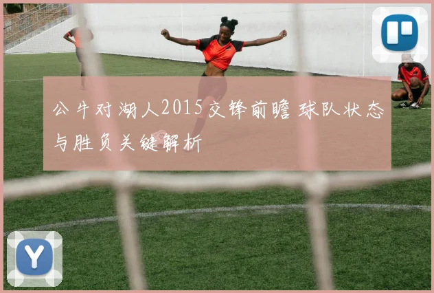 公牛对湖人2015交锋前瞻 球队状态与胜负关键解析