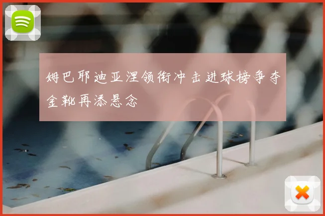 姆巴耶迪亚涅领衔冲击进球榜争夺金靴再添悬念