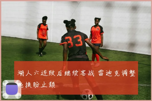 湖人六连败后继续客战 雷迪克调整轮换盼止颓