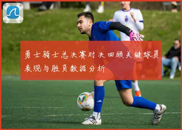 勇士骑士总决赛对决回顾关键球员表现与胜负数据分析