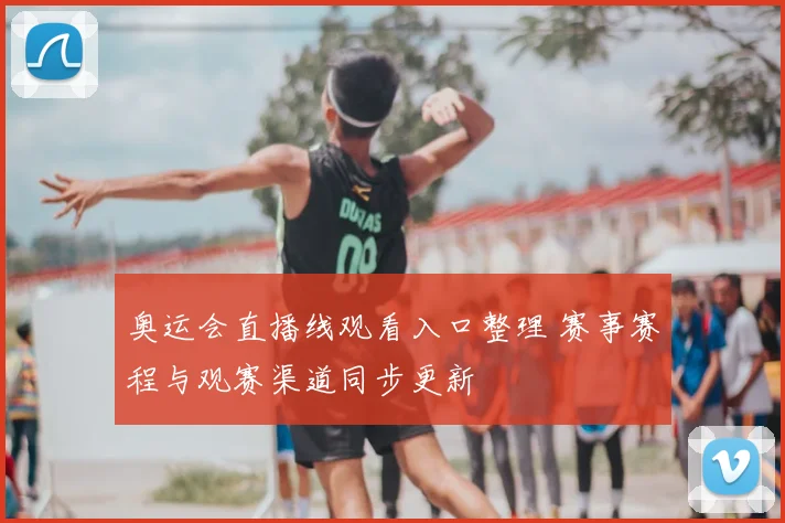 奥运会直播线观看入口整理 赛事赛程与观赛渠道同步更新