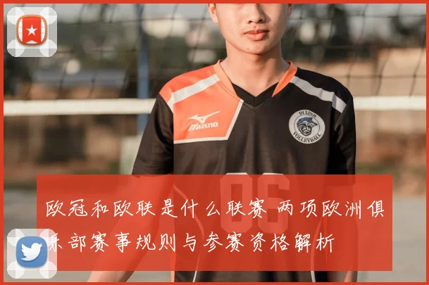 欧冠和欧联是什么联赛 两项欧洲俱乐部赛事规则与参赛资格解析