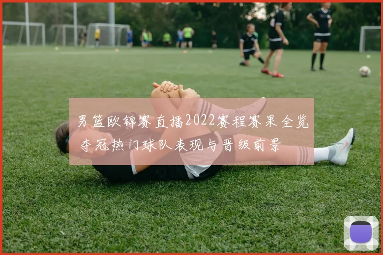 男篮欧锦赛直播2022赛程赛果全览 夺冠热门球队表现与晋级前景