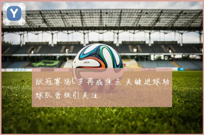 欧冠赛场C罗再成焦点 关键进球助球队晋级引关注