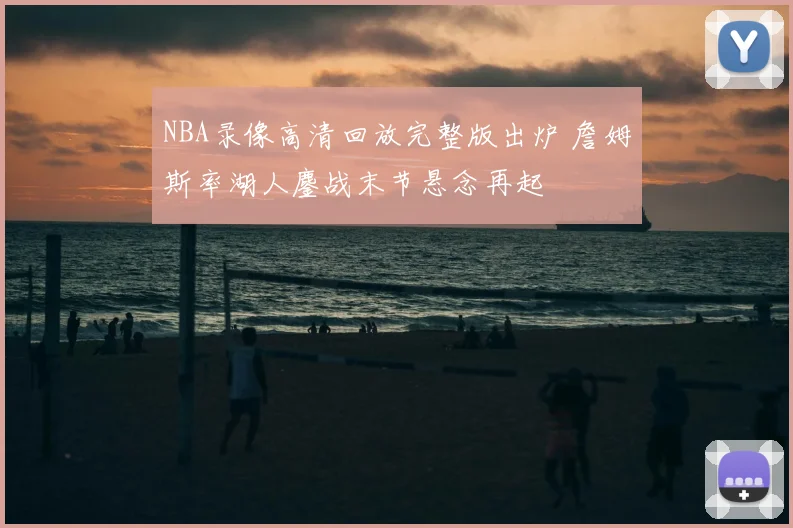 NBA录像高清回放完整版出炉 詹姆斯率湖人鏖战末节悬念再起