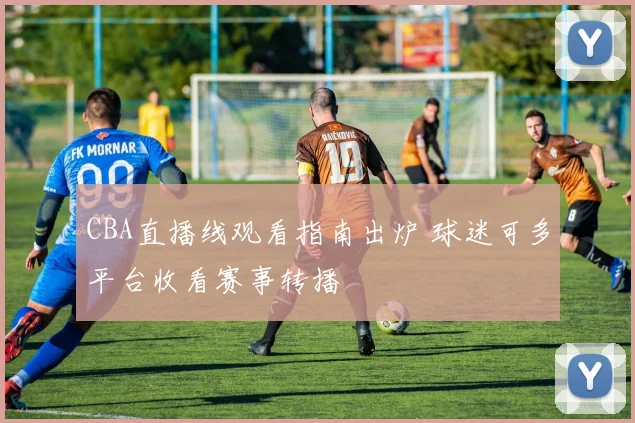 CBA直播线观看指南出炉 球迷可多平台收看赛事转播