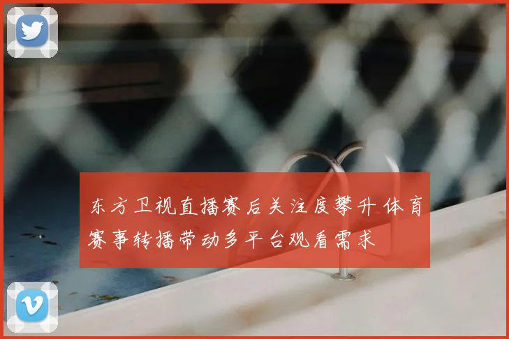 东方卫视直播赛后关注度攀升 体育赛事转播带动多平台观看需求