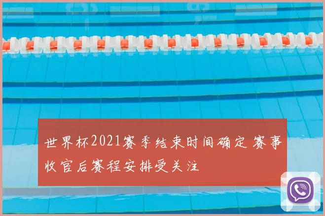 世界杯2021赛季结束时间确定 赛事收官后赛程安排受关注