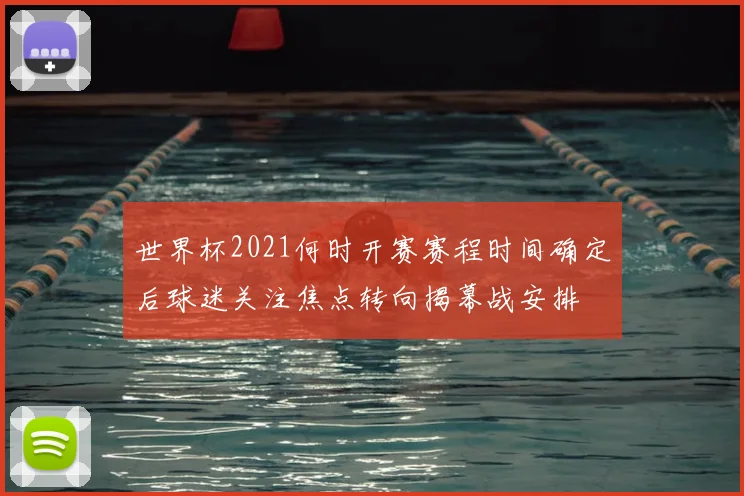 世界杯2021何时开赛赛程时间确定后球迷关注焦点转向揭幕战安排