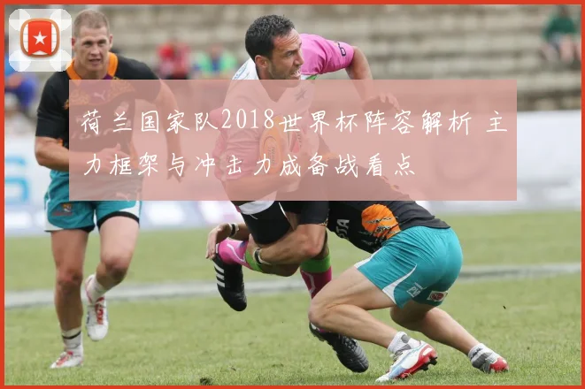 荷兰国家队2018世界杯阵容解析 主力框架与冲击力成备战看点