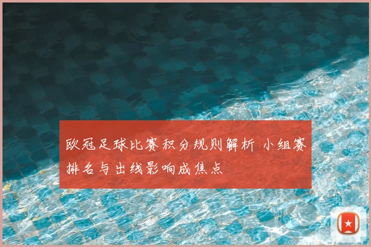 欧冠足球比赛积分规则解析 小组赛排名与出线影响成焦点