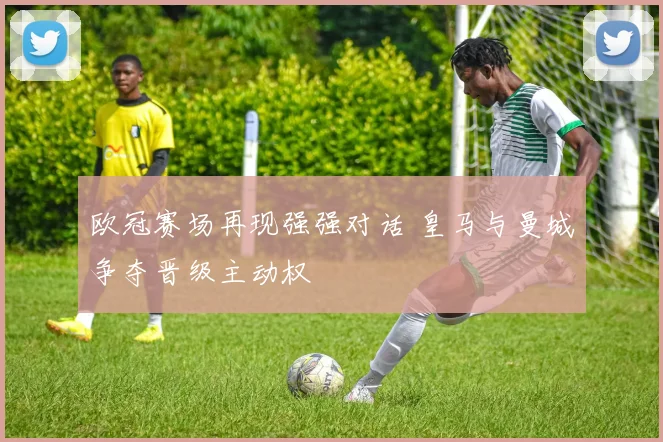 欧冠赛场再现强强对话 皇马与曼城争夺晋级主动权