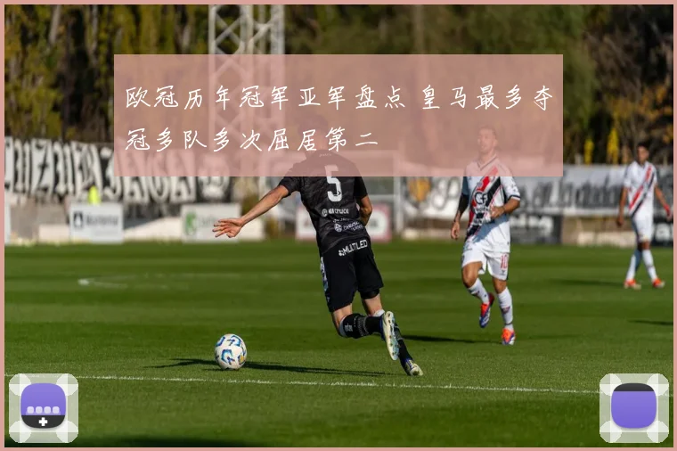 欧冠历年冠军亚军盘点 皇马最多夺冠多队多次屈居第二