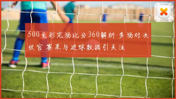 500竞彩完场比分360解析 多场对决收官 赛果与进球数据引关注