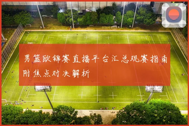 男篮欧锦赛直播平台汇总观赛指南附焦点对决解析