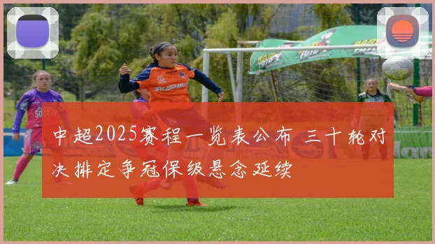 中超2025赛程一览表公布 三十轮对决排定争冠保级悬念延续