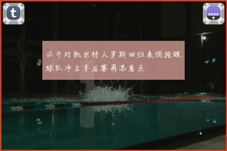公牛对凯尔特人罗斯回归表现抢眼球队冲击季后赛再添看点