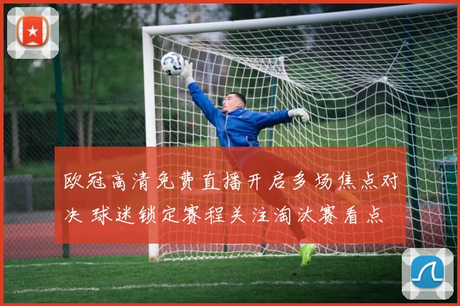 欧冠高清免费直播开启多场焦点对决 球迷锁定赛程关注淘汰赛看点