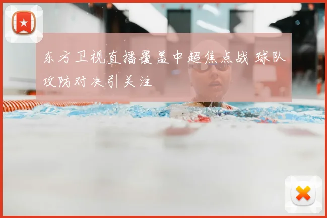 东方卫视直播覆盖中超焦点战 球队攻防对决引关注