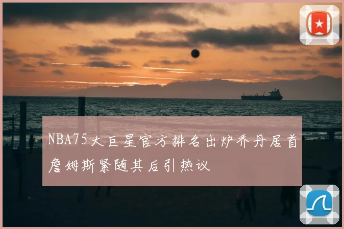 NBA75大巨星官方排名出炉乔丹居首詹姆斯紧随其后引热议