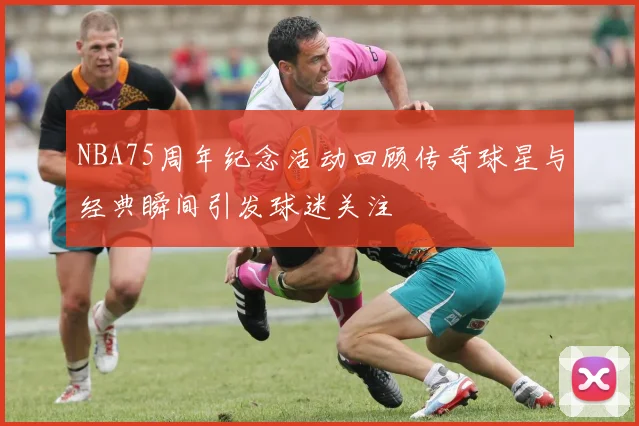 NBA75周年纪念活动回顾传奇球星与经典瞬间引发球迷关注