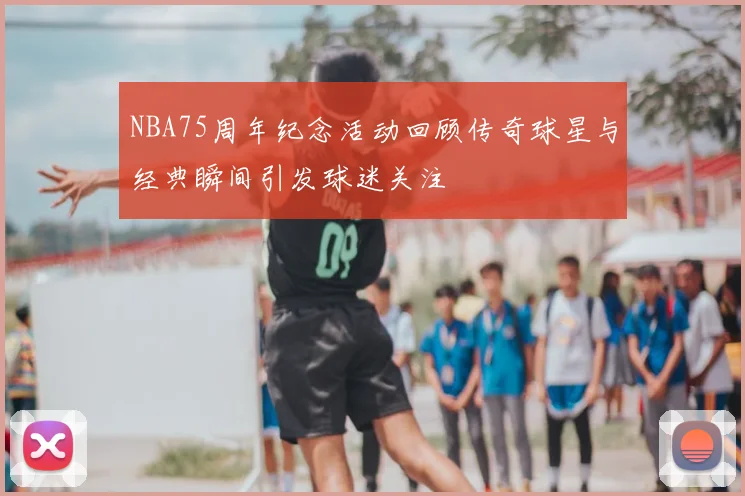 NBA75周年纪念活动回顾传奇球星与经典瞬间引发球迷关注