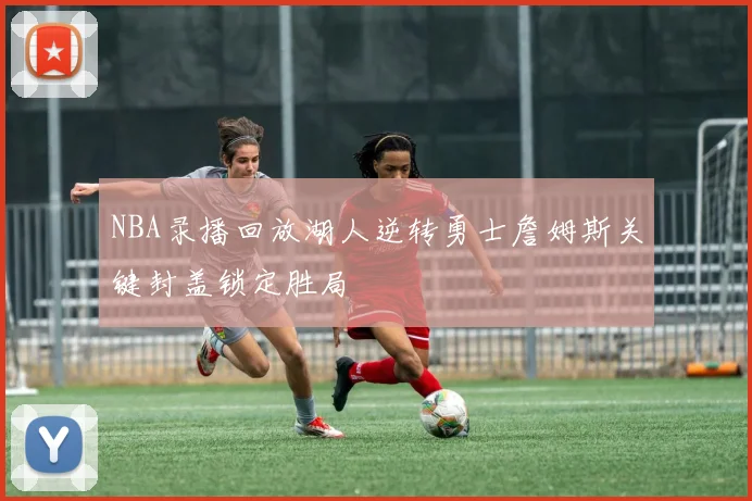 NBA录播回放湖人逆转勇士詹姆斯关键封盖锁定胜局