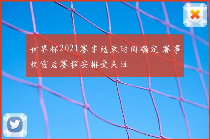 世界杯2021赛季结束时间确定 赛事收官后赛程安排受关注