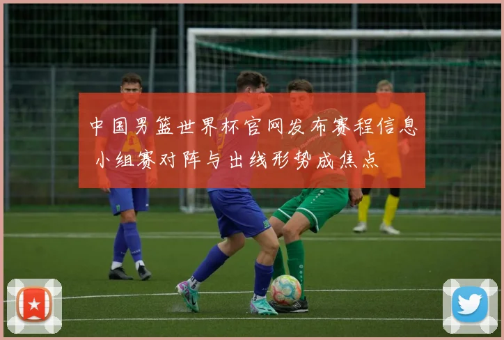 中国男篮世界杯官网发布赛程信息 小组赛对阵与出线形势成焦点
