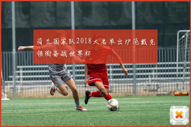 荷兰国家队2018大名单出炉范戴克领衔备战世界杯