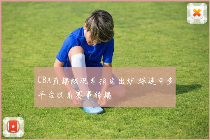CBA直播线观看指南出炉 球迷可多平台收看赛事转播