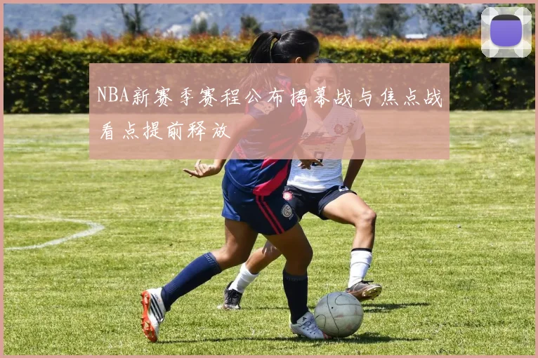 NBA新赛季赛程公布揭幕战与焦点战看点提前释放