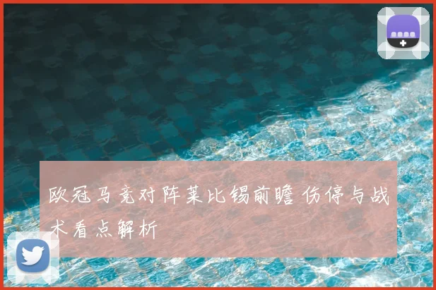 欧冠马竞对阵莱比锡前瞻 伤停与战术看点解析